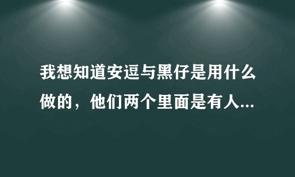 我想知道安逗与黑仔是用什么做的，他们两个里面是有人吗？还是智能的啊？