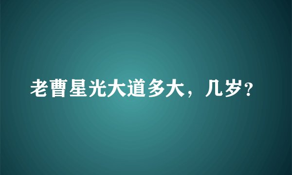 老曹星光大道多大，几岁？