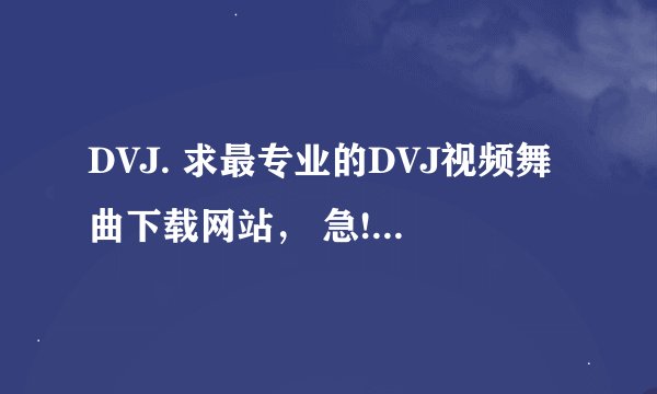 DVJ. 求最专业的DVJ视频舞曲下载网站， 急!!!!!