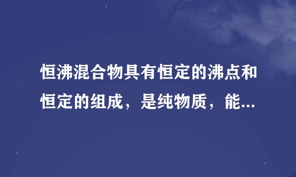 恒沸混合物具有恒定的沸点和恒定的组成，是纯物质，能用分馏的方法来分馏。