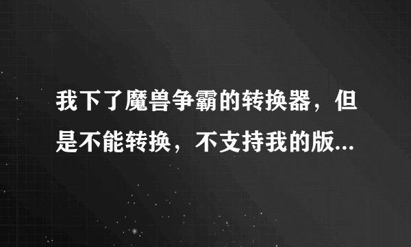 我下了魔兽争霸的转换器，但是不能转换，不支持我的版本，我的版本就是1.20的，说是要下载1.20e完整补丁包