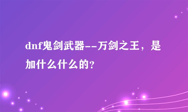 dnf鬼剑武器--万剑之王，是加什么什么的？