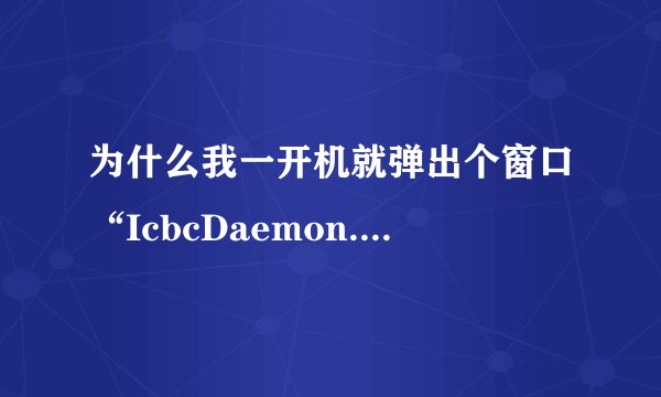 为什么我一开机就弹出个窗口“IcbcDaemon.exe”已停止工作并已关闭，导致应用程序停止正常工作。