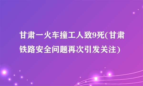 甘肃一火车撞工人致9死(甘肃铁路安全问题再次引发关注)