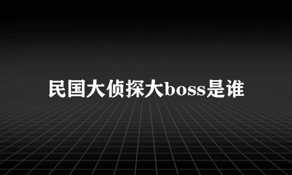 民国大侦探大boss是谁