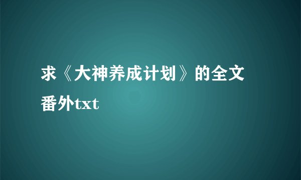 求《大神养成计划》的全文 番外txt