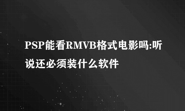 PSP能看RMVB格式电影吗:听说还必须装什么软件
