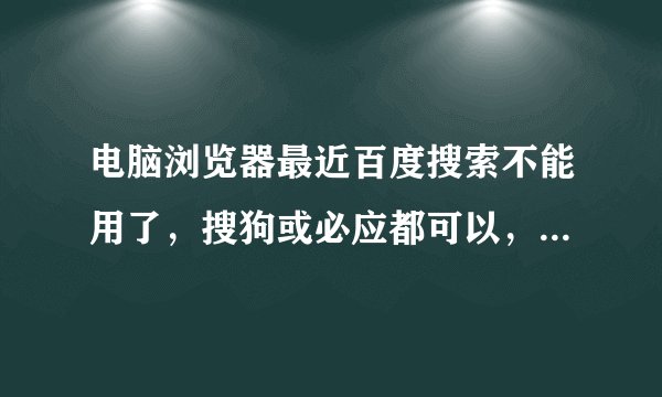 电脑浏览器最近百度搜索不能用了，搜狗或必应都可以，所有浏览器都是这样，求解决