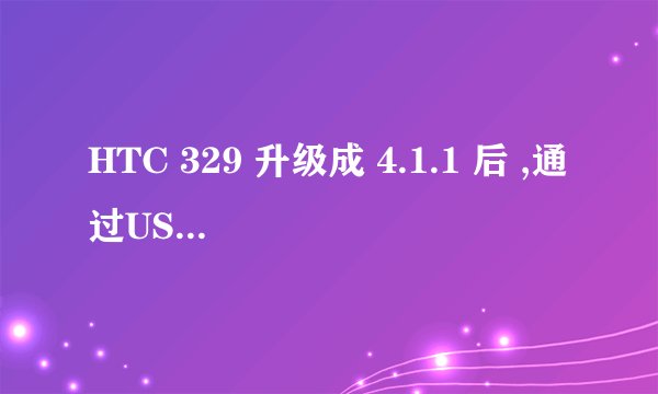 HTC 329 升级成 4.1.1 后 ,通过USB线连接电脑,连接方式中是没有仅充电,磁盘驱动器等选项,