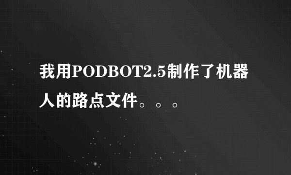 我用PODBOT2.5制作了机器人的路点文件。。。