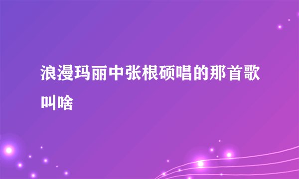 浪漫玛丽中张根硕唱的那首歌叫啥