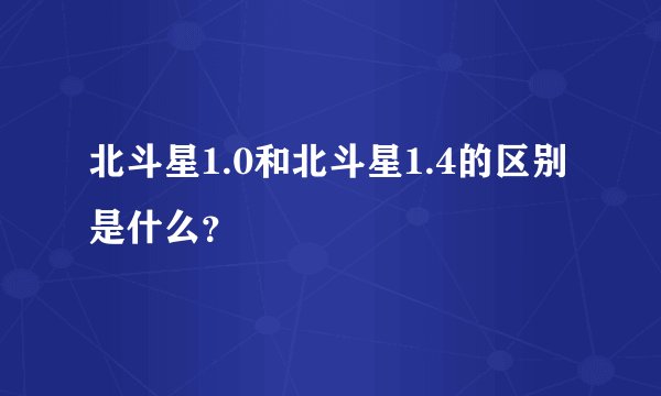 北斗星1.0和北斗星1.4的区别是什么？