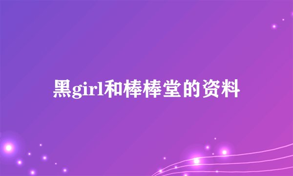 黑girl和棒棒堂的资料