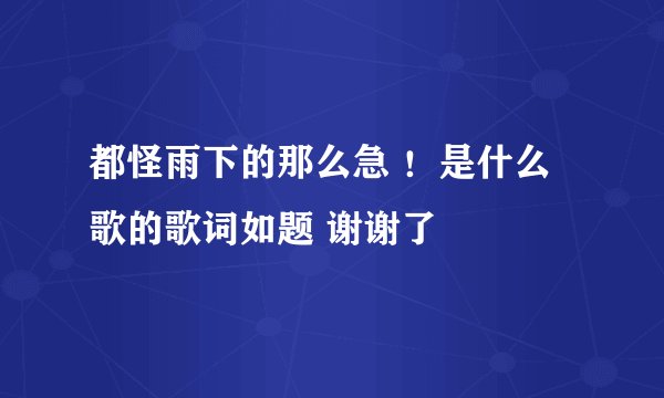 都怪雨下的那么急 ！是什么歌的歌词如题 谢谢了