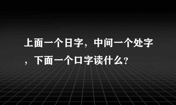 上面一个日字，中间一个处字，下面一个口字读什么？