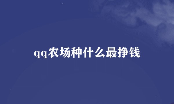 qq农场种什么最挣钱