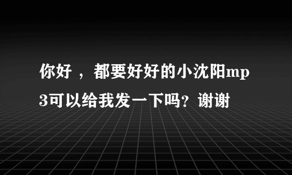 你好 ，都要好好的小沈阳mp3可以给我发一下吗？谢谢