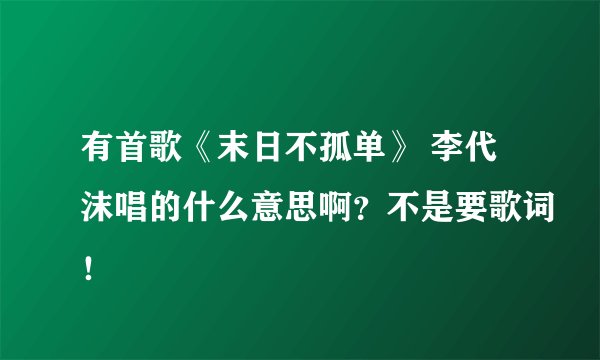 有首歌《末日不孤单》 李代沫唱的什么意思啊？不是要歌词！