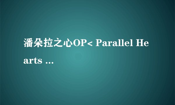 潘朵拉之心OP< Parallel Hearts >的中文+日文歌词求大神帮助