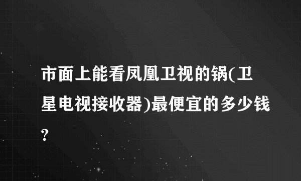市面上能看凤凰卫视的锅(卫星电视接收器)最便宜的多少钱？