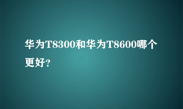 华为T8300和华为T8600哪个更好？