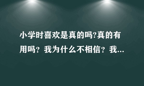 小学时喜欢是真的吗?真的有用吗？我为什么不相信？我为什么要喜欢？