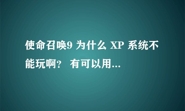 使命召唤9 为什么 XP 系统不能玩啊？ 有可以用的版本吗？？？ 求大手解
