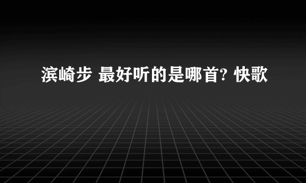 滨崎步 最好听的是哪首? 快歌