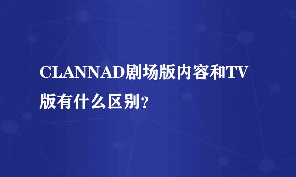 CLANNAD剧场版内容和TV版有什么区别？