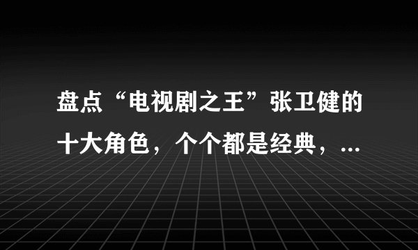 盘点“电视剧之王”张卫健的十大角色，个个都是经典，韦小宝居首，方世玉张三丰均在列