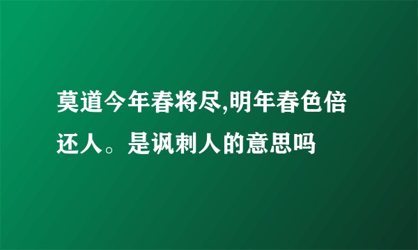 莫道今年春将尽,明年春色倍还人。是讽刺人的意思吗
