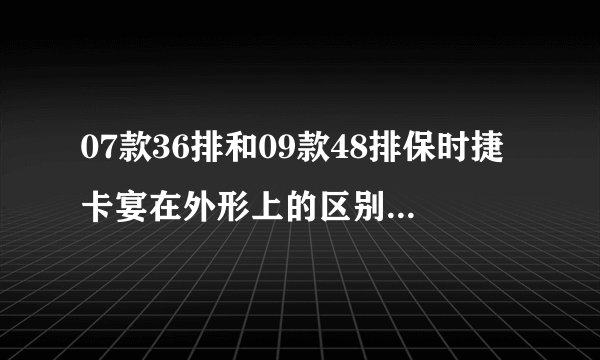 07款36排和09款48排保时捷卡宴在外形上的区别仅限于中网和引擎盖吗？