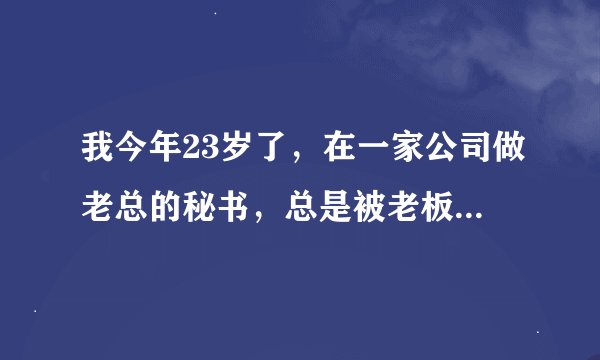 我今年23岁了，在一家公司做老总的秘书，总是被老板动手动脚的，有时候不注意就摸我一下，老总这是什么