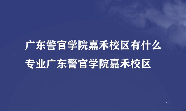 广东警官学院嘉禾校区有什么专业广东警官学院嘉禾校区