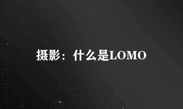 摄影：什么是LOMO