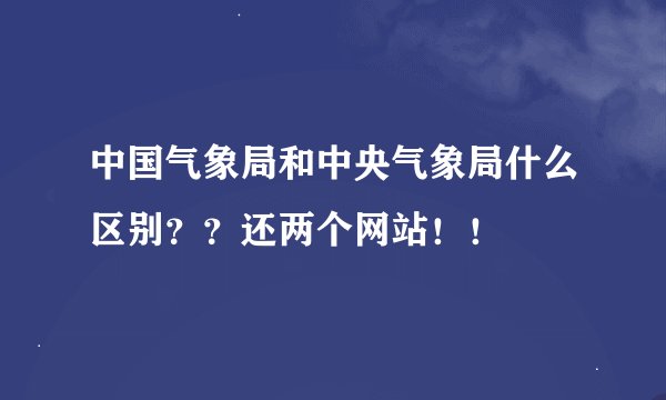 中国气象局和中央气象局什么区别？？还两个网站！！