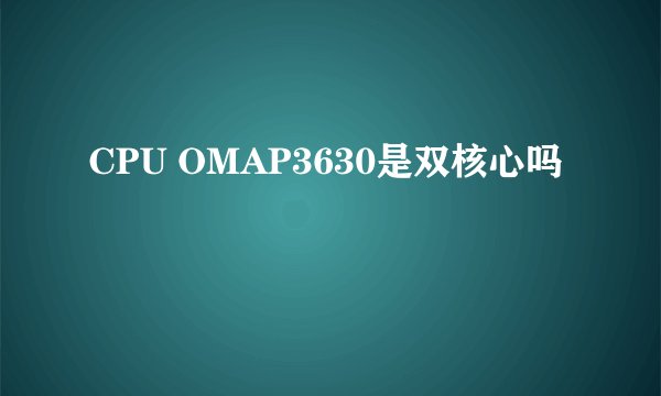 CPU OMAP3630是双核心吗