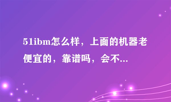 51ibm怎么样，上面的机器老便宜的，靠谱吗，会不会有翻新机，返修机呢，价格是很诱人，但就是有点怕怕？