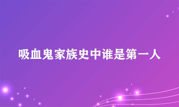 吸血鬼家族史中谁是第一人
