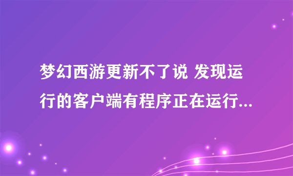 梦幻西游更新不了说 发现运行的客户端有程序正在运行,请关闭以下程序后再点击重试