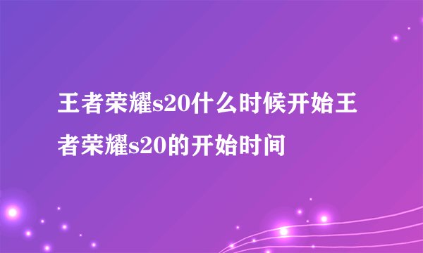 王者荣耀s20什么时候开始王者荣耀s20的开始时间