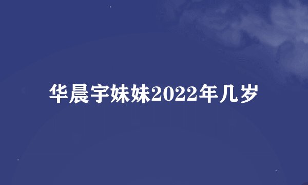 华晨宇妹妹2022年几岁
