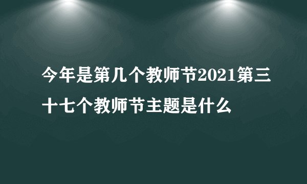 今年是第几个教师节2021第三十七个教师节主题是什么