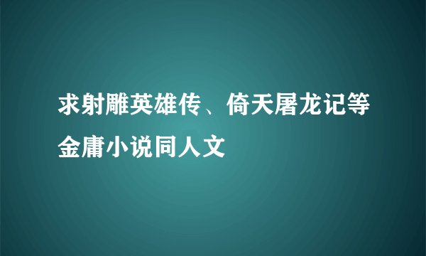 求射雕英雄传、倚天屠龙记等金庸小说同人文