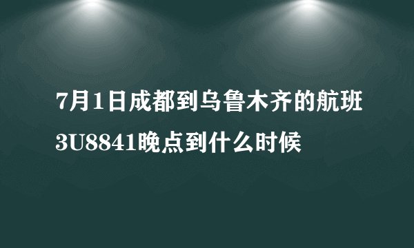 7月1日成都到乌鲁木齐的航班3U8841晚点到什么时候