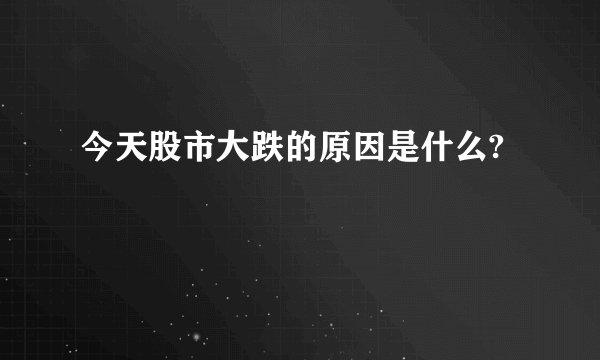 今天股市大跌的原因是什么?