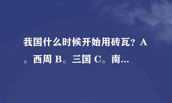 我国什么时候开始用砖瓦？A。西周 B。三国 C。南北朝 D。东汉（请同志们选完后回答一下为什么？就是依据）
