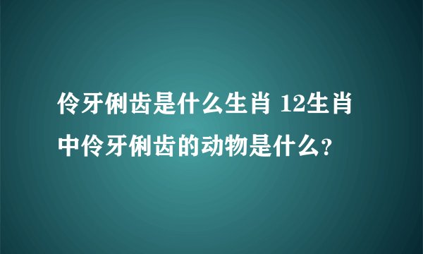 伶牙俐齿是什么生肖 12生肖中伶牙俐齿的动物是什么？