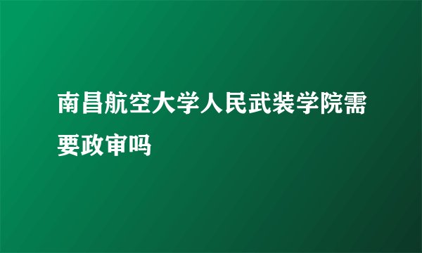 南昌航空大学人民武装学院需要政审吗
