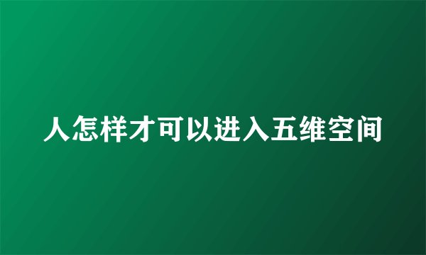 人怎样才可以进入五维空间